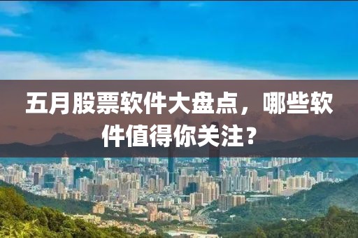 五月股票軟件大盤點(diǎn)，哪些軟件值得你關(guān)注？