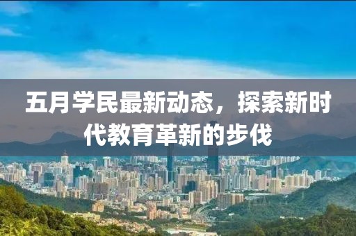五月學(xué)民最新動態(tài)，探索新時代教育革新的步伐