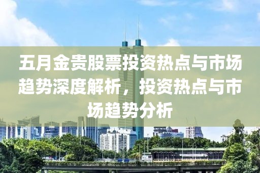 五月金貴股票投資熱點與市場趨勢深度解析，投資熱點與市場趨勢分析