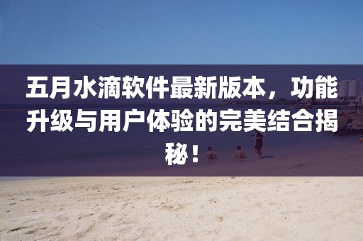 五月水滴軟件最新版本，功能升級與用戶體驗(yàn)的完美結(jié)合揭秘！