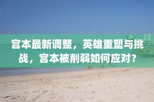 宮本最新調(diào)整，英雄重塑與挑戰(zhàn)，宮本被削弱如何應(yīng)對(duì)？