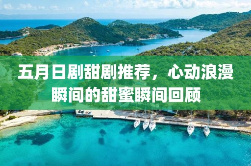 五月日劇甜劇推薦，心動浪漫瞬間的甜蜜瞬間回顧