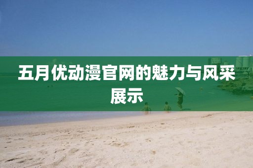 五月優(yōu)動漫官網(wǎng)的魅力與風(fēng)采展示