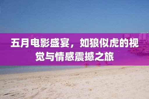 五月電影盛宴，如狼似虎的視覺與情感震撼之旅