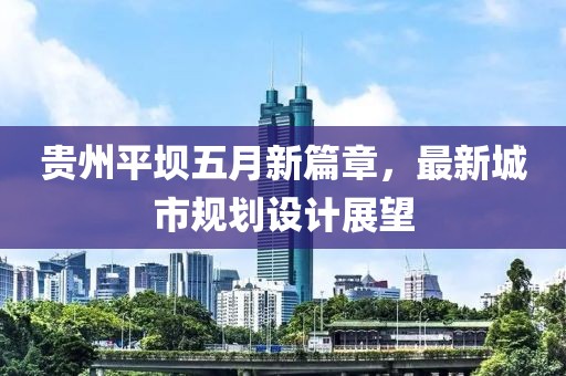 貴州平壩五月新篇章，最新城市規(guī)劃設(shè)計展望