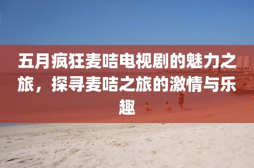 五月瘋狂麥咭電視劇的魅力之旅，探尋麥咭之旅的激情與樂趣