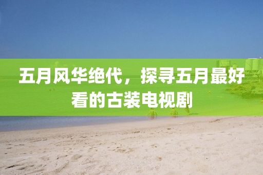 五月風(fēng)華絕代，探尋五月最好看的古裝電視劇