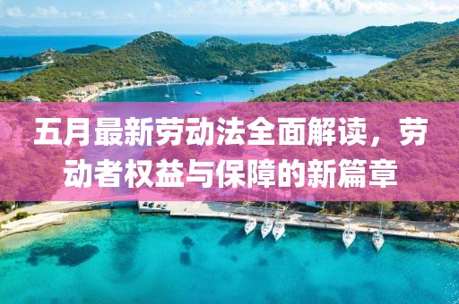 五月最新勞動法全面解讀，勞動者權(quán)益與保障的新篇章
