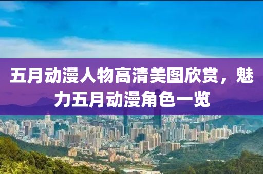 五月動漫人物高清美圖欣賞，魅力五月動漫角色一覽