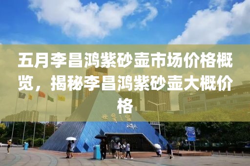 五月李昌鴻紫砂壺市場(chǎng)價(jià)格概覽，揭秘李昌鴻紫砂壺大概價(jià)格