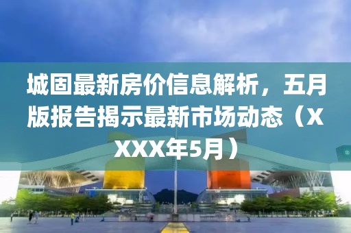 城固最新房價信息解析，五月版報告揭示最新市場動態(tài)（XXXX年5月）