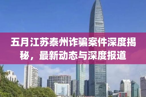 五月江蘇泰州詐騙案件深度揭秘，最新動(dòng)態(tài)與深度報(bào)道
