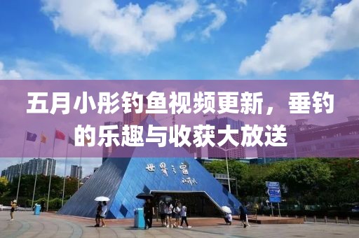 五月小彤釣魚視頻更新，垂釣的樂趣與收獲大放送