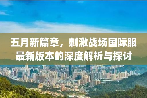 五月新篇章，刺激戰(zhàn)場國際服最新版本的深度解析與探討