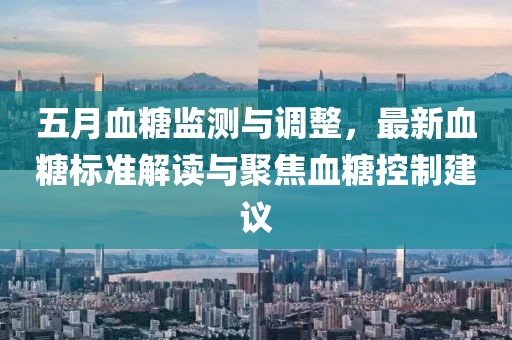 五月血糖監(jiān)測(cè)與調(diào)整，最新血糖標(biāo)準(zhǔn)解讀與聚焦血糖控制建議