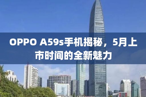 OPPO A59s手機(jī)揭秘，5月上市時(shí)間的全新魅力