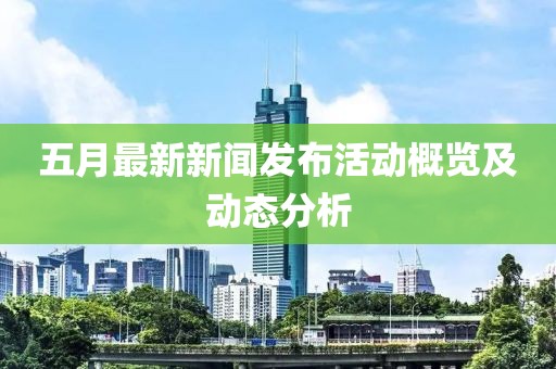 五月最新新聞發(fā)布活動概覽及動態(tài)分析