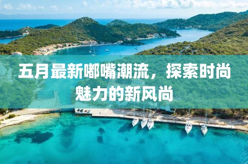 五月最新嘟嘴潮流，探索時(shí)尚魅力的新風(fēng)尚