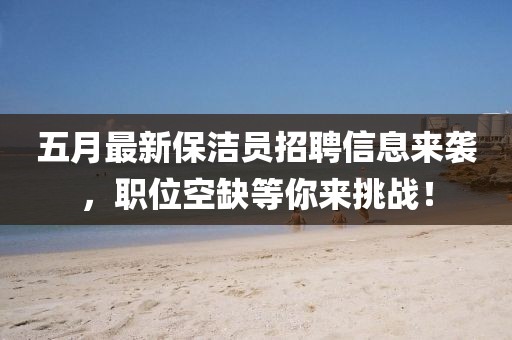 五月最新保潔員招聘信息來襲，職位空缺等你來挑戰(zhàn)！