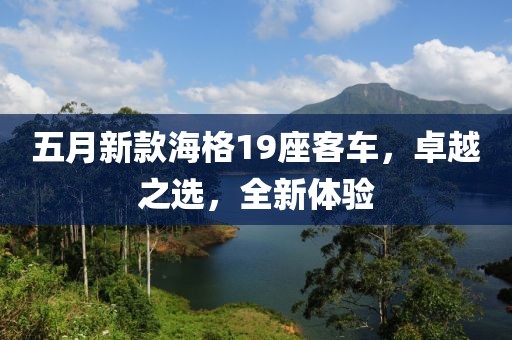 五月新款海格19座客車，卓越之選，全新體驗