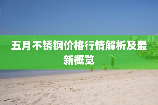五月不銹鋼價(jià)格行情解析及最新概覽