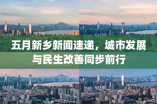 五月新鄉(xiāng)新聞速遞，城市發(fā)展與民生改善同步前行
