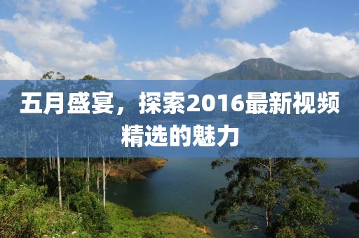 五月盛宴，探索2016最新視頻精選的魅力