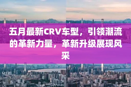 五月最新CRV車型，引領(lǐng)潮流的革新力量，革新升級(jí)展現(xiàn)風(fēng)采