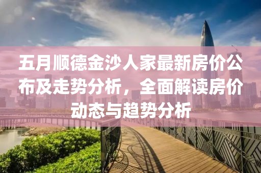 五月順德金沙人家最新房價(jià)公布及走勢(shì)分析，全面解讀房價(jià)動(dòng)態(tài)與趨勢(shì)分析