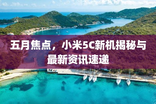 五月焦點(diǎn)，小米5C新機(jī)揭秘與最新資訊速遞