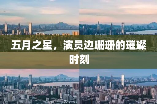五月之星，演員邊珊珊的璀璨時(shí)刻
