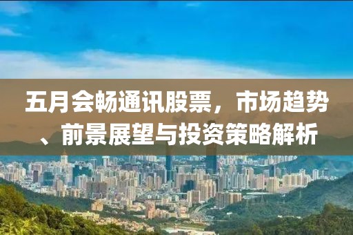 五月會(huì)暢通訊股票，市場(chǎng)趨勢(shì)、前景展望與投資策略解析