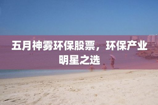 五月神霧環(huán)保股票，環(huán)保產(chǎn)業(yè)明星之選