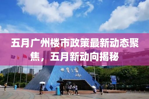 五月廣州樓市政策最新動態(tài)聚焦，五月新動向揭秘