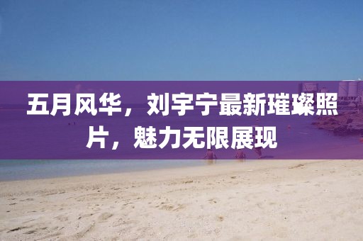 五月風(fēng)華，劉宇寧最新璀璨照片，魅力無限展現(xiàn)