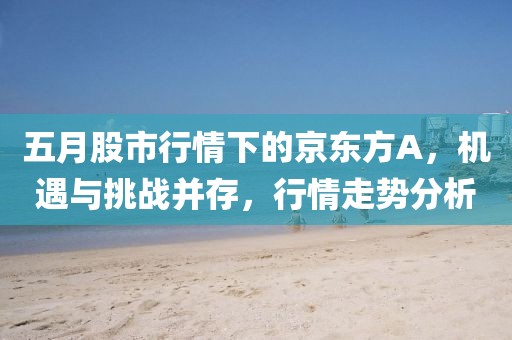 五月股市行情下的京東方A，機(jī)遇與挑戰(zhàn)并存，行情走勢分析