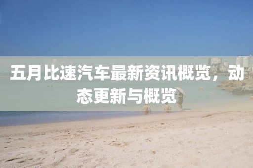 五月比速汽車最新資訊概覽，動態(tài)更新與概覽