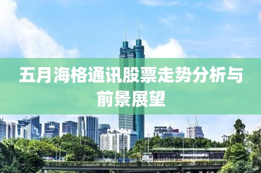 五月海格通訊股票走勢(shì)分析與前景展望