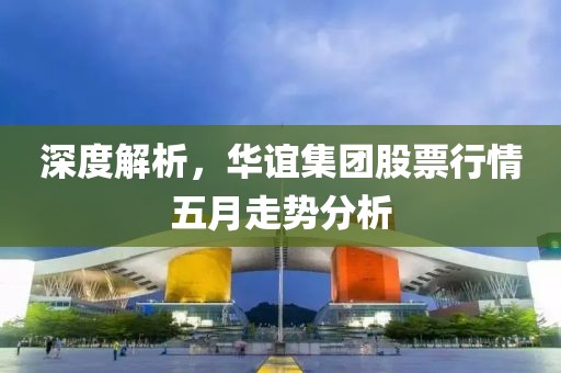 深度解析，華誼集團股票行情五月走勢分析