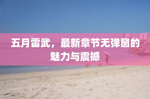 五月雷武，最新章節(jié)無彈窗的魅力與震撼