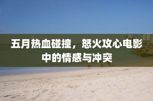 五月熱血碰撞，怒火攻心電影中的情感與沖突