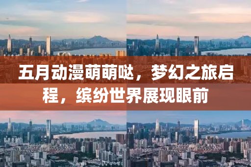 五月動(dòng)漫萌萌噠，夢(mèng)幻之旅啟程，繽紛世界展現(xiàn)眼前