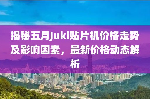 揭秘五月Juki貼片機價格走勢及影響因素，最新價格動態(tài)解析