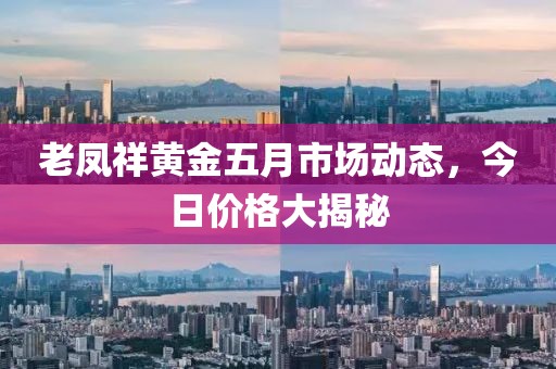 老鳳祥黃金五月市場動(dòng)態(tài)，今日價(jià)格大揭秘