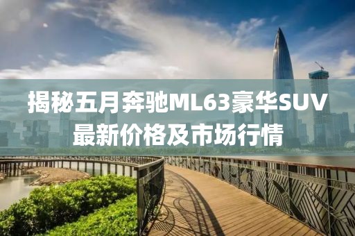 揭秘五月奔馳ML63豪華SUV最新價格及市場行情