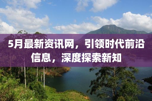 5月最新資訊網(wǎng)，引領(lǐng)時(shí)代前沿信息，深度探索新知