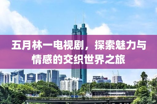 五月林一電視劇，探索魅力與情感的交織世界之旅