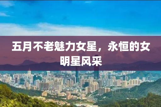 五月不老魅力女星，永恒的女明星風(fēng)采