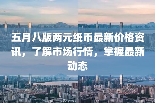 五月八版兩元紙幣最新價(jià)格資訊，了解市場行情，掌握最新動(dòng)態(tài)
