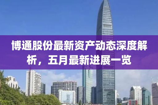 博通股份最新資產(chǎn)動(dòng)態(tài)深度解析，五月最新進(jìn)展一覽